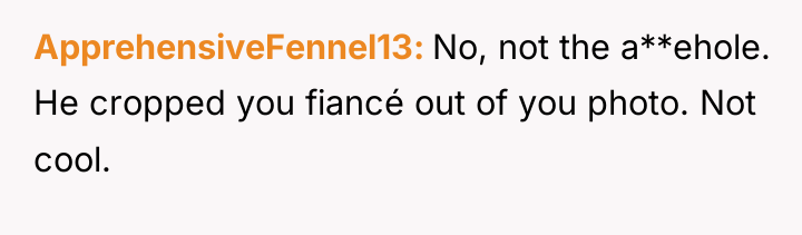 ApprehensiveFennel13 No, not the a**ehole. He cropped you fiancé out...