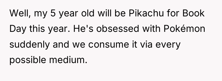 Well, my 5 year old will be Pikachu for Book...