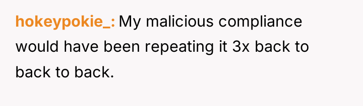 hokeypokie_ My malicious compliance would have been repeating it 3x...