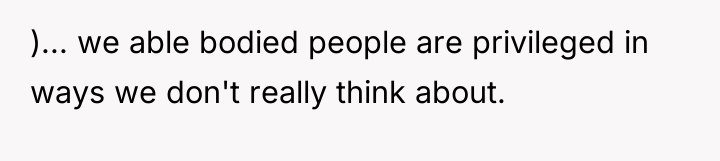 )... we able bodied people are privileged in ways we...