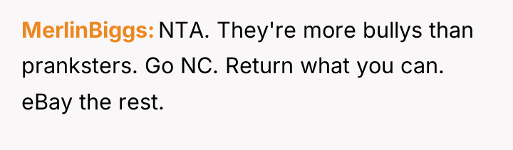 MerlinBiggs NTA. They're more bullys than pranksters. Go NC. Return...