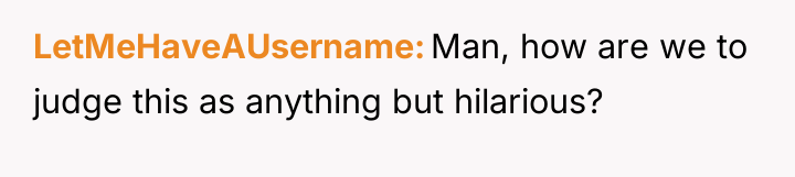 LetMeHaveAUsername Man, how are we to judge this as anything...