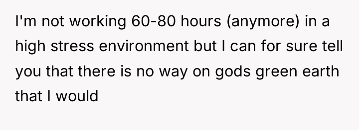 I'm not working 60-80 hours (anymore) in a high stress...