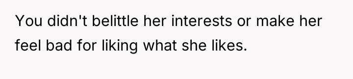 You didn't belittle her interests or make her feel bad...