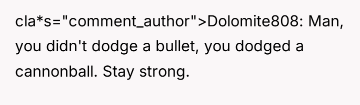 cla*s="comment_author">Dolomite808: Man, you didn't dodge a bullet, you dodged a...