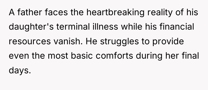 A father faces the heartbreaking reality of his daughter's terminal...