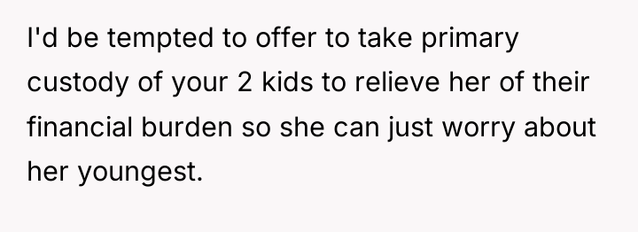 I'd be tempted to offer to take primary custody of...