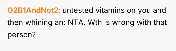 O2B1AndNot2 untested vitamins on you and then whining an: NTA....