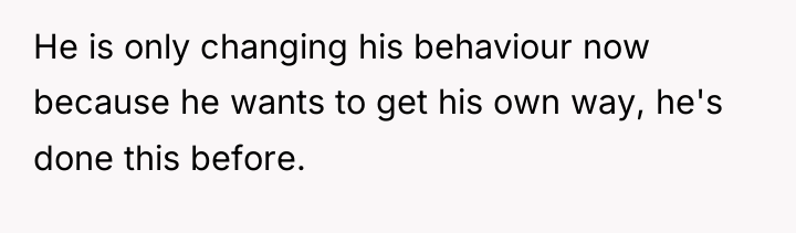He is only changing his behaviour now because he wants...