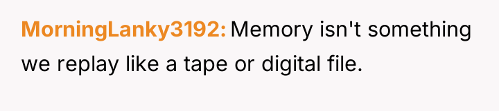 MorningLanky3192 Memory isn't something we replay like a tape or...