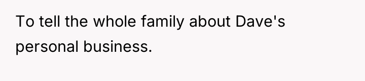 To tell the whole family about Dave's personal business.