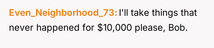 Even_Neighborhood_73 I'll take things that never happened for $10,000 please,...