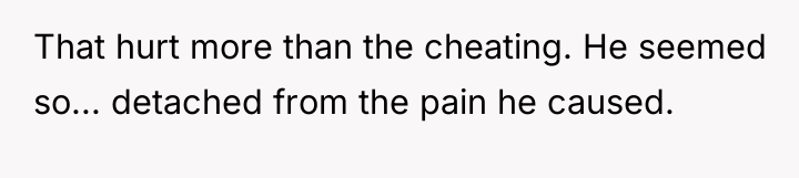 That hurt more than the cheating. He seemed so... detached...