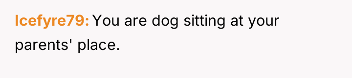 Icefyre79 You are dog sitting at your parents' place.