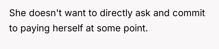 She doesn't want to directly ask and commit to paying...