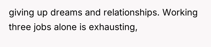 giving up dreams and relationships. Working three jobs alone is...