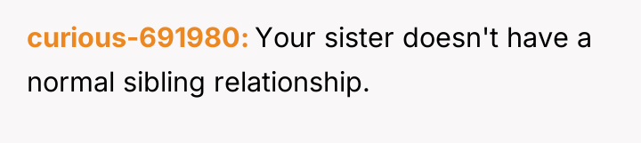 curious-691980 Your sister doesn't have a normal sibling relationship.