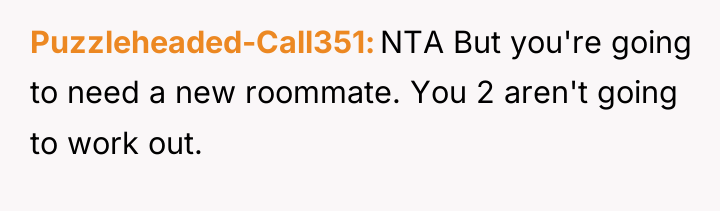 Puzzleheaded-Call351 NTA But you're going to need a new roommate....
