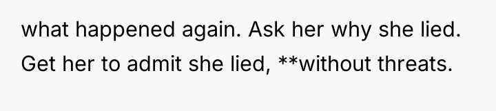 what happened again. Ask her why she lied. Get her...