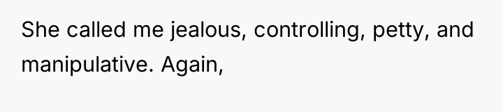 She called me jealous, controlling, petty, and manipulative. Again,