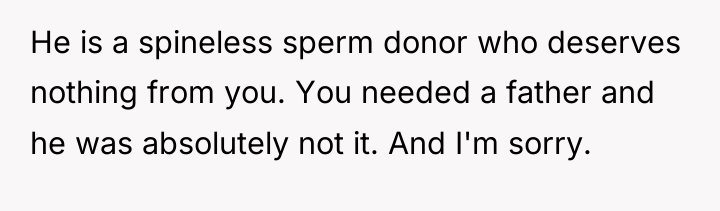 He is a spineless sperm donor who deserves nothing from...