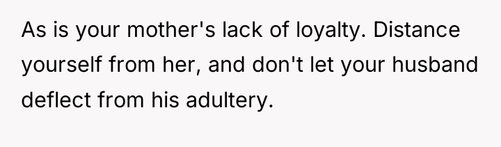 As is your mother's lack of loyalty. Distance yourself from...