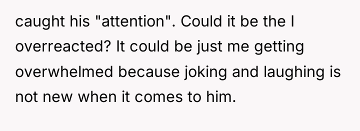 caught his "attention". Could it be the I overreacted? It...