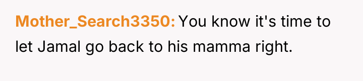 Mother_Search3350 You know it's time to let Jamal go back...