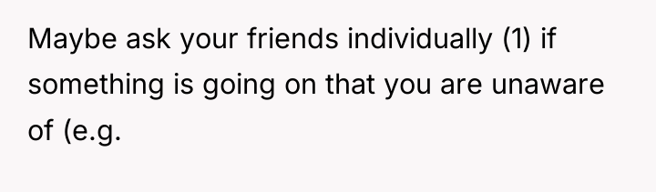 Maybe ask your friends individually (1) if something is going...