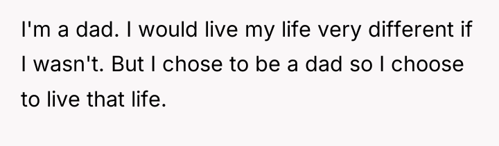 I'm a dad. I would live my life very different...