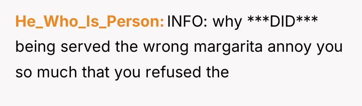 He_Who_Is_Person INFO: why ***DID*** being served the wrong margarita annoy...