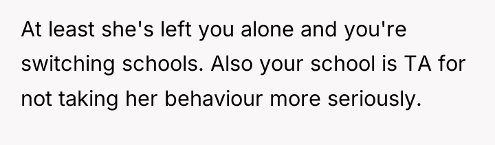 At least she's left you alone and you're switching schools....