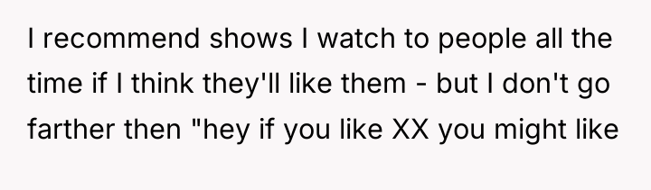 I recommend shows I watch to people all the time...