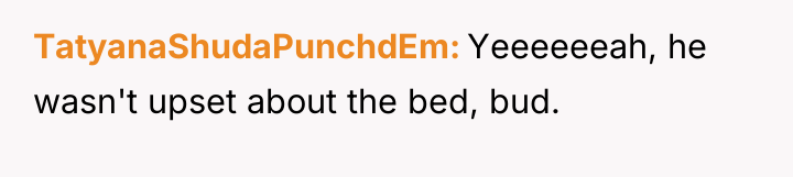 TatyanaShudaPunchdEm Yeeeeeeah, he wasn't upset about the bed, bud.