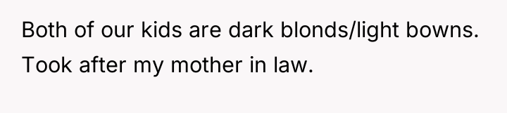 Both of our kids are dark blonds/light bowns. Took after...