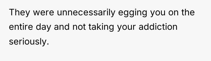 They were unnecessarily egging you on the entire day and...