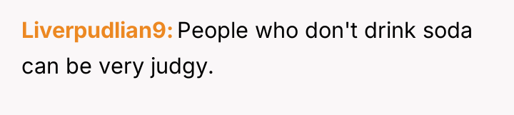 Liverpudlian9 People who don't drink soda can be very judgy.