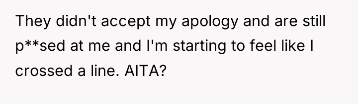 They didn't accept my apology and are still p**sed at...