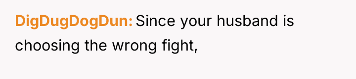 DigDugDogDun Since your husband is choosing the wrong fight,