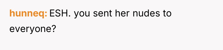 hunneq ESH. you sent her nudes to everyone?