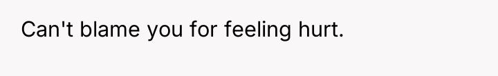 Can't blame you for feeling hurt.