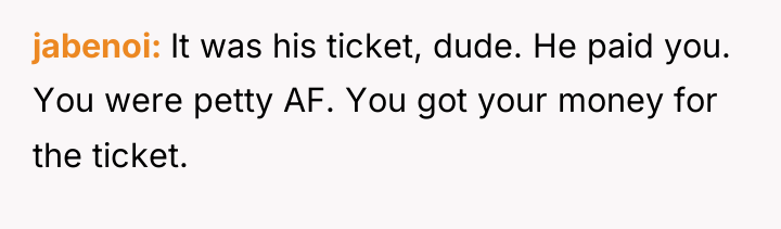 jabenoi It was his ticket, dude. He paid you. You...