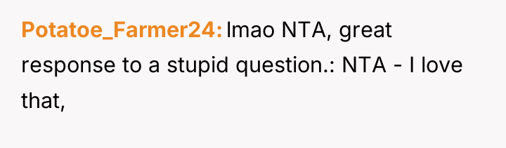 Potatoe_Farmer24 lmao NTA, great response to a stupid question.: NTA...