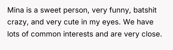 Mina is a sweet person, very funny, batshit crazy, and...