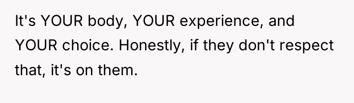 It's YOUR body, YOUR experience, and YOUR choice. Honestly, if...