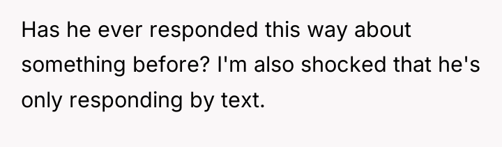 Has he ever responded this way about something before? I'm...