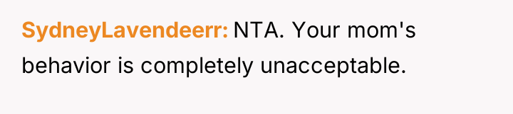 SydneyLavendeerr NTA. Your mom's behavior is completely unacceptable.