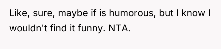 Like, sure, maybe if is humorous, but I know I...