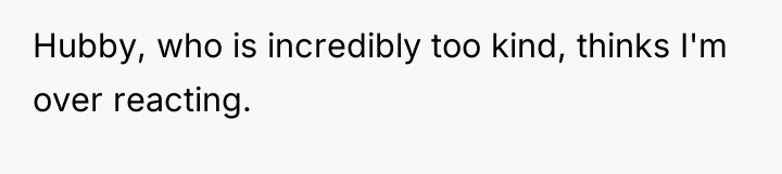 Hubby, who is incredibly too kind, thinks I'm over reacting.