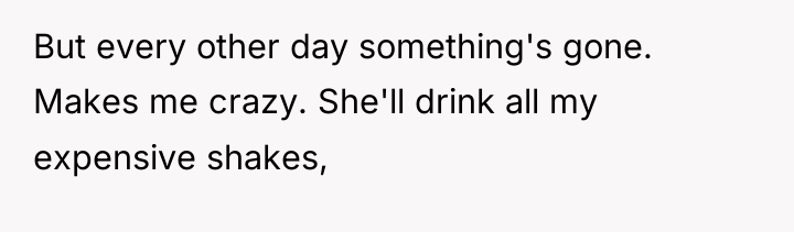 But every other day something's gone. Makes me crazy. She'll...